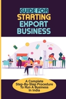 Guide For Starting Export Business: A Complete Step-By-Step Procedure To Run A Business In India: How To Get Orders B09BTC54X6 Book Cover