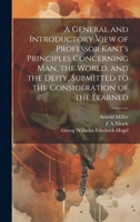 A General and Introductory View of Professor Kant's Principles Concerning Man, the World, and the Deity, Submitted to the Consideration of the Learned 1020768126 Book Cover