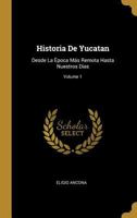 Historia De Yucatan: Desde La poca Ms Remota Hasta Nuestros Dias; Volume 1 0270795413 Book Cover