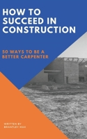 How to Succeed in Construction : 50 Ways to Be a Better Carpenter 1734455616 Book Cover