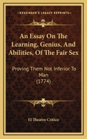 An Essay On The Learning, Genius, And Abilities, Of The Fair Sex: Proving Them Not Inferior To Man 1165915324 Book Cover