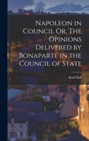 Napoleon in Council Or, The Opinions Delivered by Bonaparte in the Council of State 1018897658 Book Cover