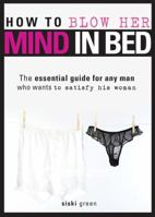 How to Blow Her Mind in Bed: The essential guide for any man who wants to satisfy his woman 1402213581 Book Cover