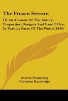 The Frozen Stream: Or An Account Of The Nature, Properties, Dangers And Uses Of Ice, In Various Parts Of The World 1165664631 Book Cover