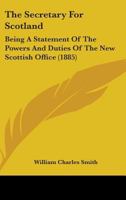 The Secretary For Scotland: Being A Statement Of The Powers And Duties Of The New Scottish Office 0469089776 Book Cover