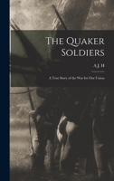The Quaker Soldiers; a True Story of the war for our Union 1017694281 Book Cover