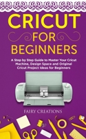 CRICUT FOR BEGINNERS: A Step by Step Guide to Master Your Cricut Machine, Design Space and Original Cricut Project Ideas for Beginners B086FYBR7S Book Cover