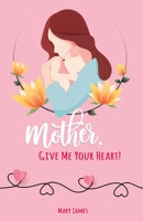 Mother, Give Me Your Heart!: How to Be a Better Mother Book for Latter-day Saints (LDS) 0996626751 Book Cover