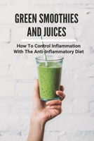 Green Smoothies And Juices: How To Control Inflammation With The Anti-Inflammatory Diet: Green Smoothies For Life B093C4P2WK Book Cover