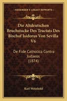 Die Altdeutschen Bruchstucke Des Tractats Des Bischof Isidorus Von Sevilla V6: De Fide Catholica Contra Judaeos (1874) 1120437873 Book Cover