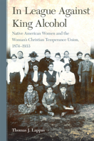 In League Against King Alcohol: Native American Women and the Woman's Christian Temperance Union, 1874–1933 0806189703 Book Cover