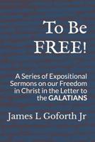 To Be FREE!: A Series of Expositional Sermons, on our Freedom in Christ, in the Letter to the GALATIANS 1980309213 Book Cover