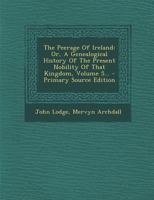 The Peerage of Ireland: Or, a Genealogical History of the Present Nobility of That Kingdom, Volume 5 1359011773 Book Cover