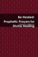 Be Healed: Prophetic Prayers for Divine Healing 0557134072 Book Cover