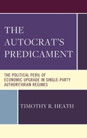 The Autocrat’s Predicament: The Political Peril of Economic Upgrade in Single Party, Authoritarian Regimes 1666947393 Book Cover