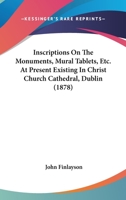 Inscriptions On The Monuments, Mural Tablets, Etc. At Present Existing In Christ Church Cathedral, Dublin (1878) 1104095505 Book Cover