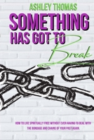 Something Has Got To Break: How To Live Spiritually Free Without Ever Having To Deal With The Bondage and Chains of Your Past Again 1667128809 Book Cover