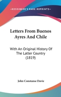 Letters from Buenos Ayres and Chili, with an Original History of the Latter County 1165431874 Book Cover