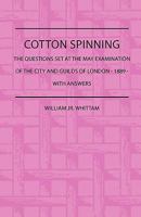 Cotton spinning: the questions set at the May examination of the city and guilds of London, 1889, with answers; also, an appendix of useful rules and examples connected with the trade 1174831634 Book Cover