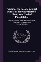 Report of the Second Annual Dinner in Aid of the Hebrew Charitable Fund of Philadelphia: Given at Sansom Street Hall, on Thursday, February 2, 1854 Reported Phonographically 1378182820 Book Cover