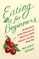 Eating for Beginners: An Education in the Pleasures of Food from Chefs, Farmers, and One Picky Kid 0547520352 Book Cover
