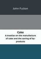 Coke, a Treatise on the Manufacture of Coke and Other Prepared Fuels and the Saving of By-products, With Special References to the Methods and Ovens ... of Good Coke From the Various American Coals 1406781908 Book Cover