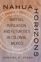 Nahua Horizons: Writing, Persuasion, and Futurities in Colonial Mexico 0816554552 Book Cover