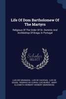 Life Of Dom Bartholomew Of The Martyrs: Religious Of The Order Of St. Dominic And Archbishop Of Braga, In Portugal 1377169839 Book Cover