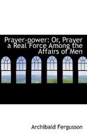 Prayer Power: Or Prayer a Real Force Among the Affairs of Men 111335688X Book Cover