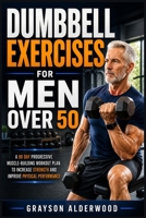 DUMBBELL EXERCISES FOR MEN OVER 50: A 90 Day Progressive Muscle-Building Workout Plan to Increase Strength and Improve Physical Performance B0GZGVW882 Book Cover