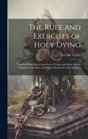 The Rule and Exercises of Holy Dying: Together With Prayers and Acts of Virtue and Rules for the Visitation of the Sick, and Offices Proper for That Ministry 1020242345 Book Cover