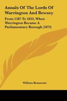 Annals Of The Lords Of Warrington And Bewsey: From 1587 To 1833, When Warrington Became A Parliamentary Borough 1164577581 Book Cover
