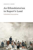 An Ethnohistorian in Rupert’s Land: Unfinished Conversations 1771991712 Book Cover