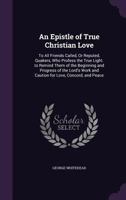 An Epistle of True Christian Love: To All Friends Called, or Reputed, Quakers, Who Profess the True Light. to Remind Them of the Beginning and Progress of the Lord's Work and Caution for Love, Concord 1359292403 Book Cover