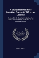 A Supplemental Bible Question Course Of Fifty-two Lessons: Designed In No Case As A Substitute For Other Courses Of Bible Study, But As An Auxiliary Thereto 1022263560 Book Cover