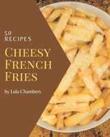 50 Cheesy French Fries Recipes: A Cheesy French Fries Cookbook Everyone Loves! B08PJK79J3 Book Cover