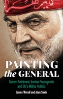 Painting the General : Qasem Soleimani, Iranian Propaganda and Shi'a Militia Politics 1526153955 Book Cover