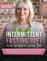 Intermittent Fasting Diet For Women Over 50: The Complete Intermittent Fasting Guide to Reset Your Metabolism, Accelerate Weight Loss and Start Enjoying a Healthier and Happier Life B086PNZFKN Book Cover