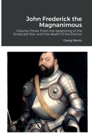 John Frederick the Magnanimous: Volume Three: From the beginning of the Smalcald War until the death of the Elector 1458323773 Book Cover