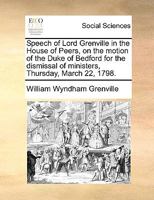 Speech of Lord Grenville in the House of Peers, on the motion of the Duke of Bedford for the dismissal of ministers, Thursday, March 22, 1798. 117036246X Book Cover