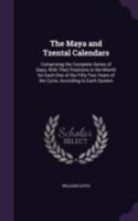 The Maya and Tzental Calendars: Comprising the Complete Series of Days, With Their Positions in the Month for Each One of the Fifty-Two Years of the Cycle, According to Each System 1022769065 Book Cover