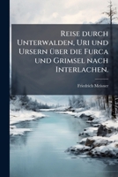 Reise durch Unterwalden, Uri und Ursern über die Furca und Grimsel nach Interlachen. 1279195827 Book Cover