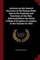 Lectures on the General Structure of the Human Body, and on the Anatomy and Functions of the Skin; Delivered Before the Royal College of Surgeons in London, in the Courses for 1823 1019192283 Book Cover