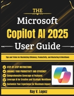 The Microsoft Copilot AI 2025 User Guide: Tips and Tricks for Maximizing Efficiency, Productivity, and Mastering AI Workflows B0F8TXNJTS Book Cover