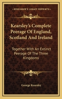 Kearsley's Complete Peerage: Of England, Scotland and Ireland; Together with an Extinct Peerage of the Three Kingdoms 1017371164 Book Cover