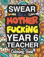 Swear Like A Mother Fucking Year 6 Teacher: A Sweary Adult Coloring Book For Swearing Like A Year 6 Teacher: Year 6 Teacher Gifts | Presents For Year 6 Teachers 1713049929 Book Cover