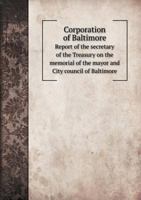 Corporation of Baltimore Report of the Secretary of the Treasury on the Memorial of the Mayor and City Council of Baltimore 5518583672 Book Cover