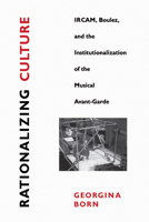 Rationalizing Culture: IRCAM, Boulez, and the Institutionalization of the Musical Avant-Garde 0520202163 Book Cover