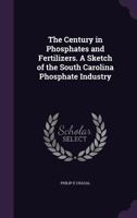 The Century in Phosphates and Fertilizers. a Sketch of the South Carolina Phosphate Industry 1355052556 Book Cover