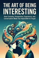 THE ART OF BEING INTERESTING: Why Some People Naturally Become Memorable, Charismatic, and Fascinating B0HDWCSP1N Book Cover